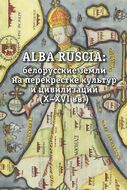 Alba Ruscia. Белорусские земли на перекрестке культур и цивилизаций. X-XVI вв.