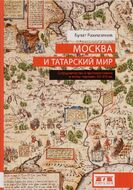 Москва и татарский мир. Сотрудничество и противостояние в эпоху перемен. XV-XVI вв.