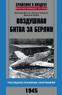 Воздушная битва за Берлин. Последнее сражение Люфтваффе. 1945