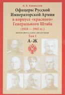 Офицеры Русской Императорской Армии в корпусе "красного" Генерального Штаба. 1918-1945 гг. Биографический справочник. Том 1. А-Ж