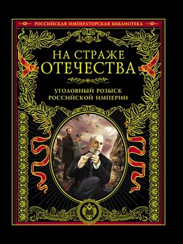 На страже Отечества. Уголовный розыск Российской империи