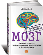 Мозг. Инструкция по применению. Как использовать свои возможности по максимуму и без перегрузок