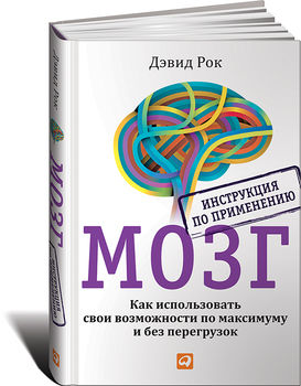 Мозг. Инструкция по применению. Как использовать свои возможности по максимуму и без перегрузок