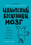 Идиотский бесценный мозг. Как мы поддаемся на все уловки и хитрости нашего мозга